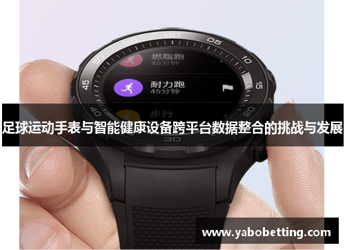 足球运动手表与智能健康设备跨平台数据整合的挑战与发展